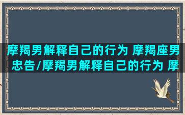 摩羯男解释自己的行为 摩羯座男忠告/摩羯男解释自己的行为 摩羯座男忠告-我的网站